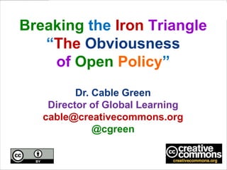 Breaking the Iron Triangle
   “The Obviousness
    of Open Policy”
          Dr. Cable Green
    Director of Global Learning
   cable@creativecommons.org
              @cgreen
 