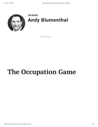 3/31/24, 8:10 AM The Occupation Game | Andy Blumenthal | The Blogs
https://blogs.timesofisrael.com/the-occupation-game/ 1/8
THE BLOGS
Andy Blumenthal
Leadership With Heart
The Occupation Game
ADVERTISEMENT
 