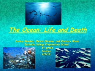 The Ocean: Life and Death
  Joshua Mendez, Melvin Sharma, and Zachary Wade
         Eastside College Preparatory School
                       6th grade
                       Science
                       4/3/12
 