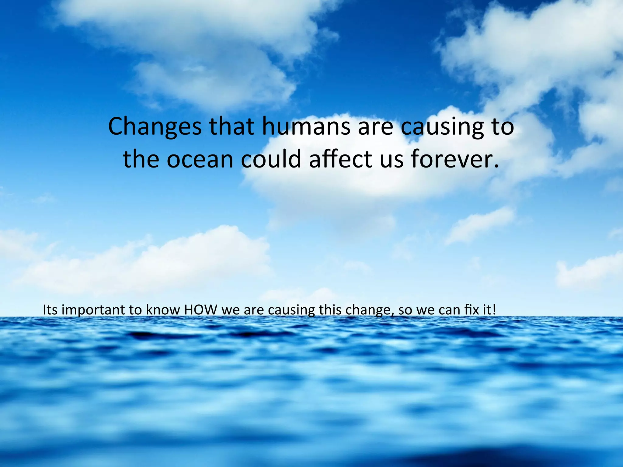Changes	
  that	
  humans	
  are	
  causing	
  to	
  
the	
  ocean	
  could	
  aﬀect	
  us	
  forever.	
  	
  
Its	
  important	
  to	
  know	
  HOW	
  we	
  are	
  causing	
  this	
  change,	
  so	
  we	
  can	
  ﬁx	
  it!	
  
 