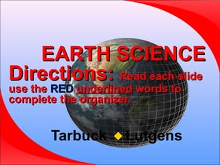 EARTH SCIENCE
Directions: Read each slide
use the RED underlined words to
complete the organizer.

Tarbuck

 Lutgens

 