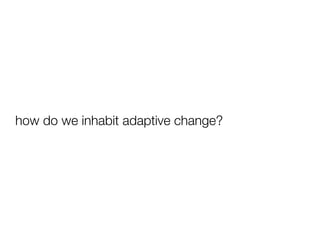 how do we inhabit adaptive change?
 