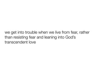 we get into trouble when we live from fear, rather
than resisting fear and leaning into God’s
transcendent love
 
