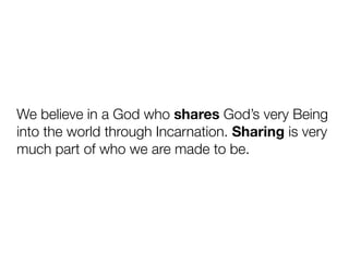 We believe in a God who shares God’s very Being
into the world through Incarnation. Sharing is very
much part of who we are made to be.
 