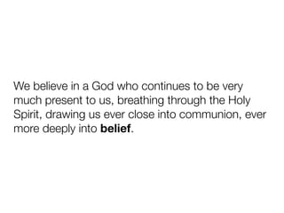 We believe in a God who continues to be very
much present to us, breathing through the Holy
Spirit, drawing us ever close into communion, ever
more deeply into belief.
 