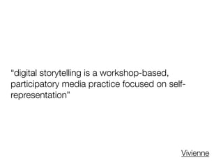 “digital storytelling is a workshop-based,
participatory media practice focused on self-
representation”
Vivienne
 