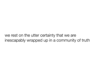 we rest on the utter certainty that we are
inescapably wrapped up in a community of truth
 