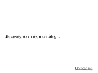 discovery, memory, mentoring…
Christensen
 