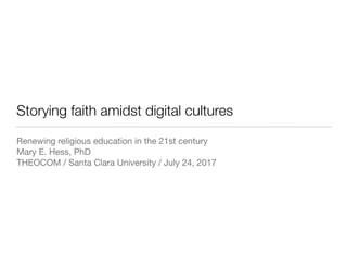 Storying faith amidst digital cultures
Renewing religious education in the 21st century

Mary E. Hess, PhD

THEOCOM / Santa Clara University / July 24, 2017
 
