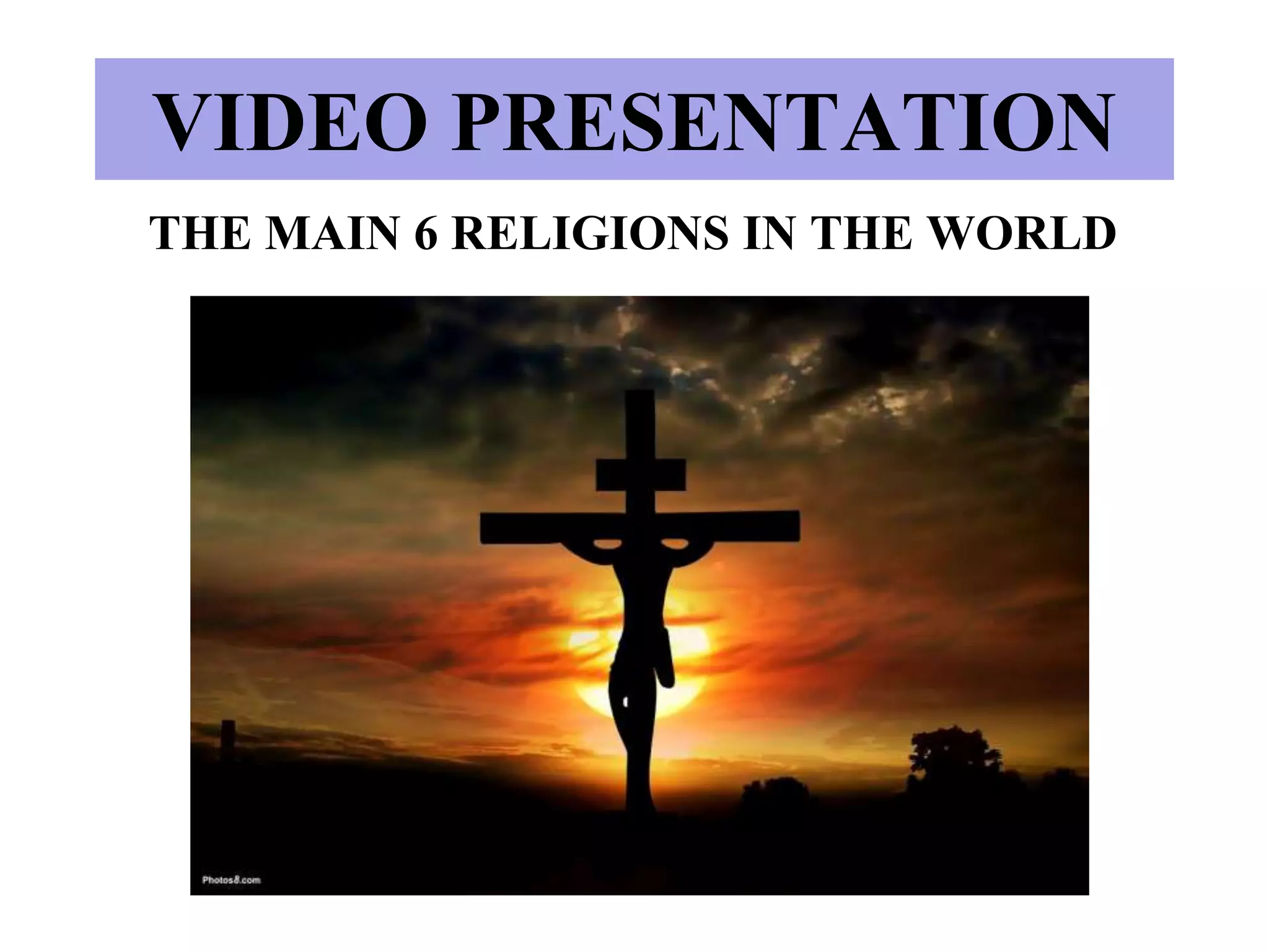 VIDEO PRESENTATION
THE MAIN 6 RELIGIONS IN THE WORLD