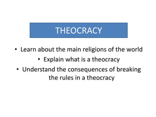 THEOCRACY
• Learn about the main religions of the world
• Explain what is a theocracy
• Understand the consequences of breaking
the rules in a theocracy
 