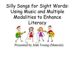 Silly Songs for Sight Words: Using Music and Multiple Modalities to Enhance Literacy Presented by Joan Young (Mancini) 