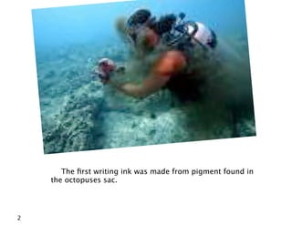 The ﬁrst writing ink was made from pigment found in
    the octopuses sac.




2
 