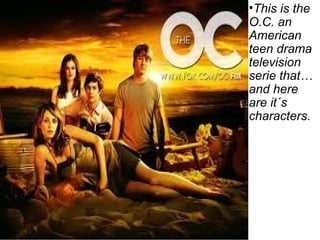 •This is the
O.C. an
American
teen drama
television
serie that…
and here
are it´s
characters.
 
