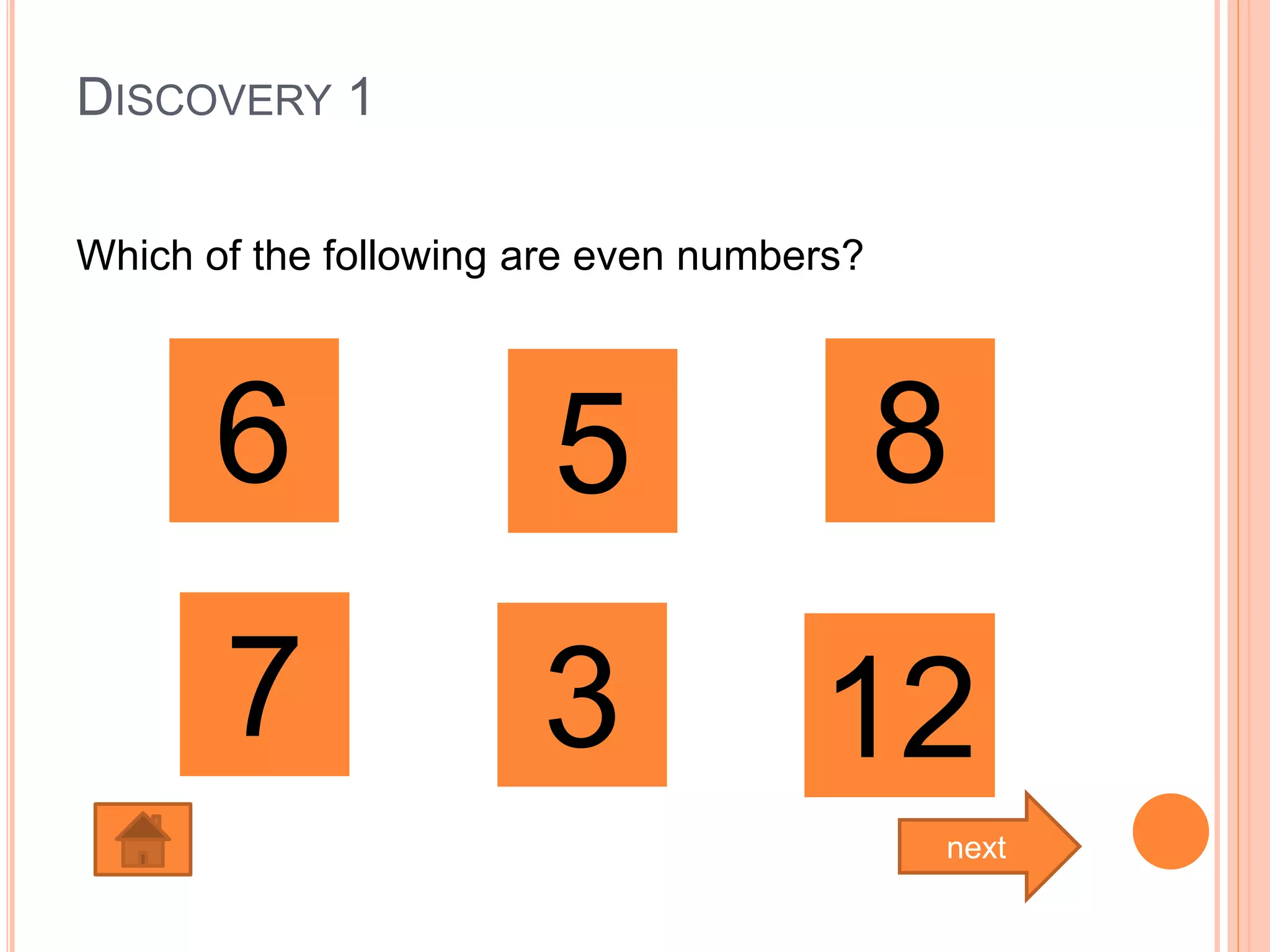 DISCOVERY 1
Which of the following are even numbers?
6 5 8
1237
next
 