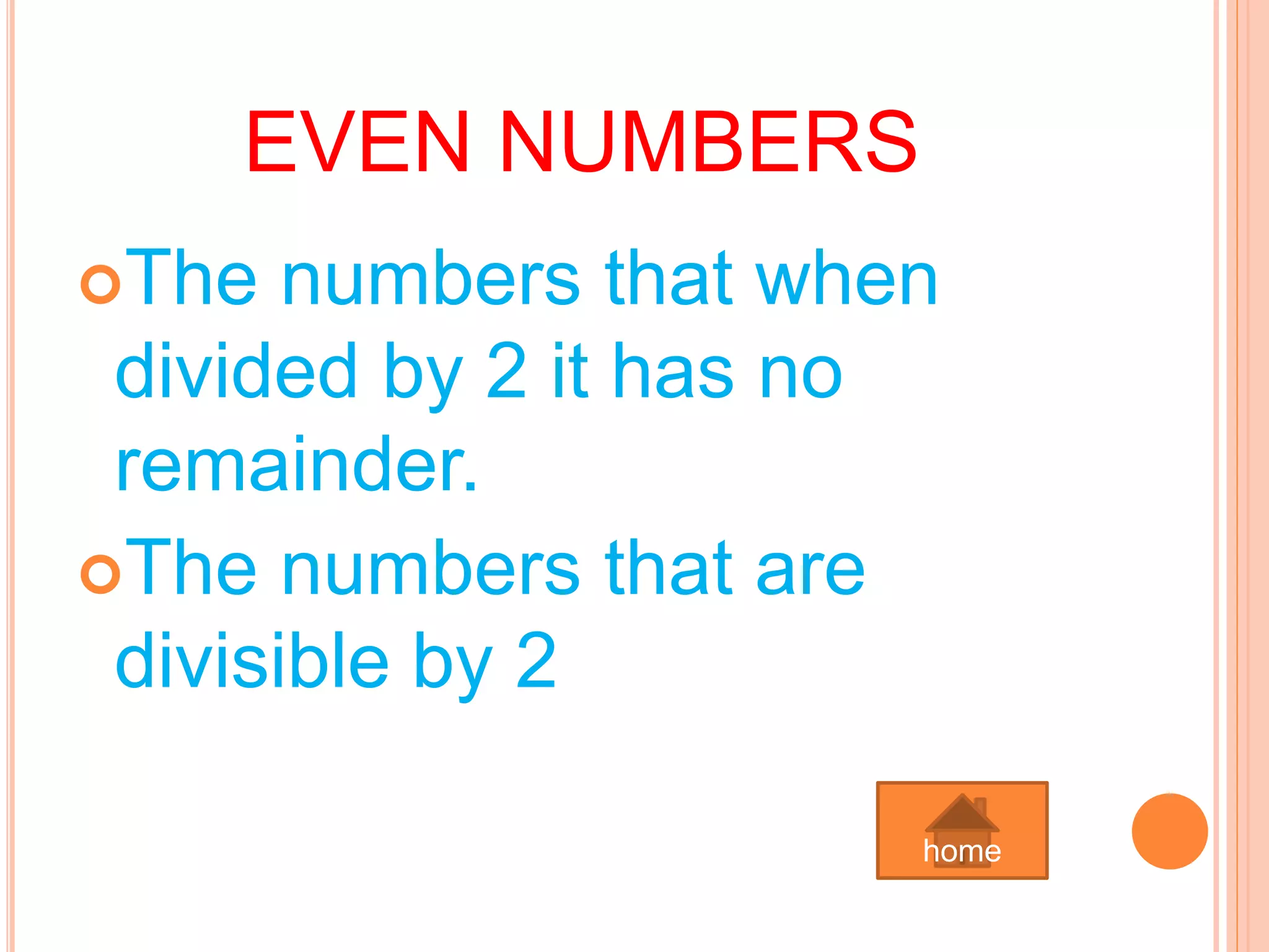 EVEN NUMBERS
The numbers that when
divided by 2 it has no
remainder.
The numbers that are
divisible by 2
home
 