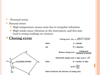  . Personal errors
 Natural errors
 High temperature causes error due to irregular refraction.
 High winds cause vibration in the instrument, and this may
lead to wrong readings on verniers
 Closing error
 