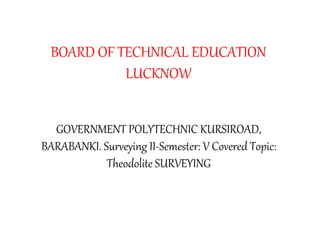 BOARD OF TECHNICAL EDUCATION
LUCKNOW
GOVERNMENT POLYTECHNIC KURSIROAD,
BARABANKI. Surveying II-Semester: V Covered Topic:
Theodolite SURVEYING
 