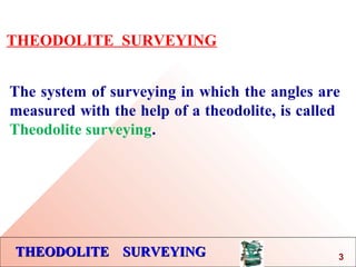 THEODOLITE SURVEYINGTHEODOLITE SURVEYING
THEODOLITE SURVEYING
The system of surveying in which the angles are
measured with the help of a theodolite, is called
Theodolite surveying.
3
 