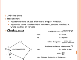  . Personal errors
 Natural errors
 High temperature causes error due to irregular refraction.
 High winds cause vibration in the instrument, and this may lead to
wrong readings on verniers
 Closing error
 