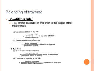 Balancing of traverse
 Bowditch’s rule:
 Total error is distributed in proportion to the lengths of the
traverse legs.
 