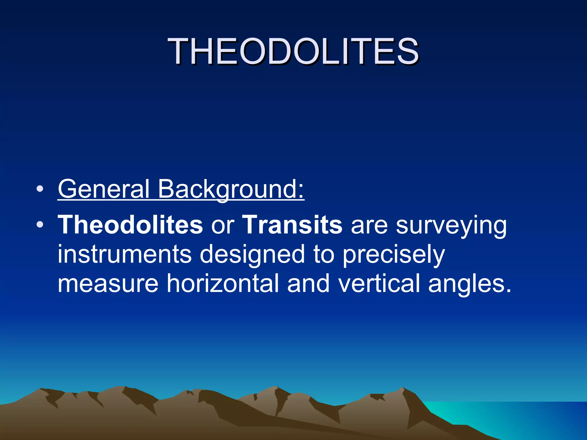 THEODOLITES General Background: Theodolites  or  Transits  are surveying instruments designed to precisely measure horizontal and vertical angles. 