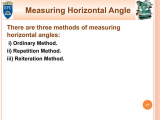 Measuring Horizontal Angle
There are three methods of measuring
horizontal angles:
i) Ordinary Method.
ii) Repetition Method.
iii) Reiteration Method.
27
 