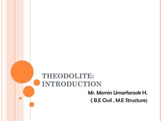 THEODOLITE:
INTRODUCTION
Mr. Momin Umarfarook H.
( B.E Civil , M.E Structure)
 