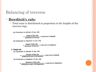 Balancing of traverse
 Bowditch’s rule:
 Total error is distributed in proportion to the lengths of the
traverse legs.
 