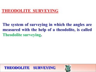 THEODOLITE SURVEYING
THEODOLITE SURVEYING
The system of surveying in which the angles are
measured with the help of a theodolite, is called
Theodolite surveying.
 