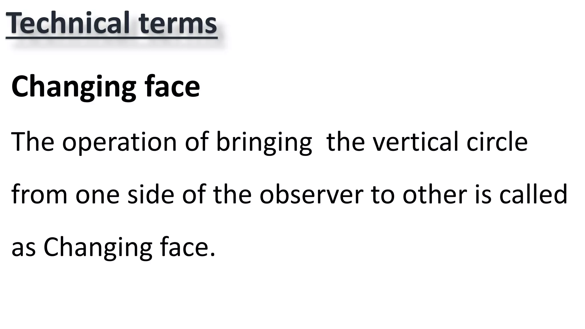 Technical terms
Changing face
The operation of bringing the vertical circle
from one side of the observer to other is called
as Changing face.
 