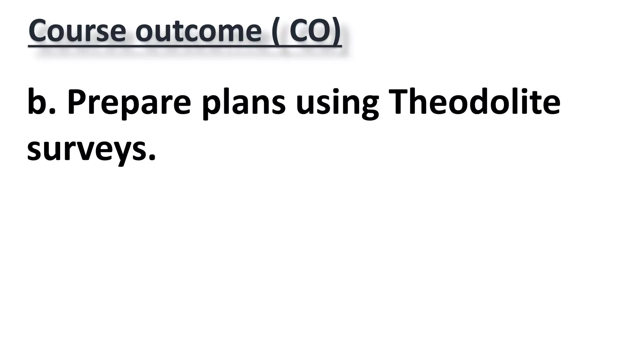 Course outcome ( CO)
b. Prepare plans using Theodolite
surveys.
 