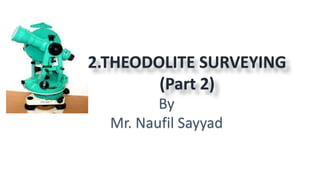 2.THEODOLITE SURVEYING
(Part 2)
By
Mr. Naufil Sayyad
 