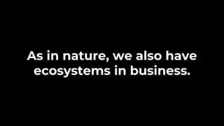As in nature, we also have
ecosystems in business.
 