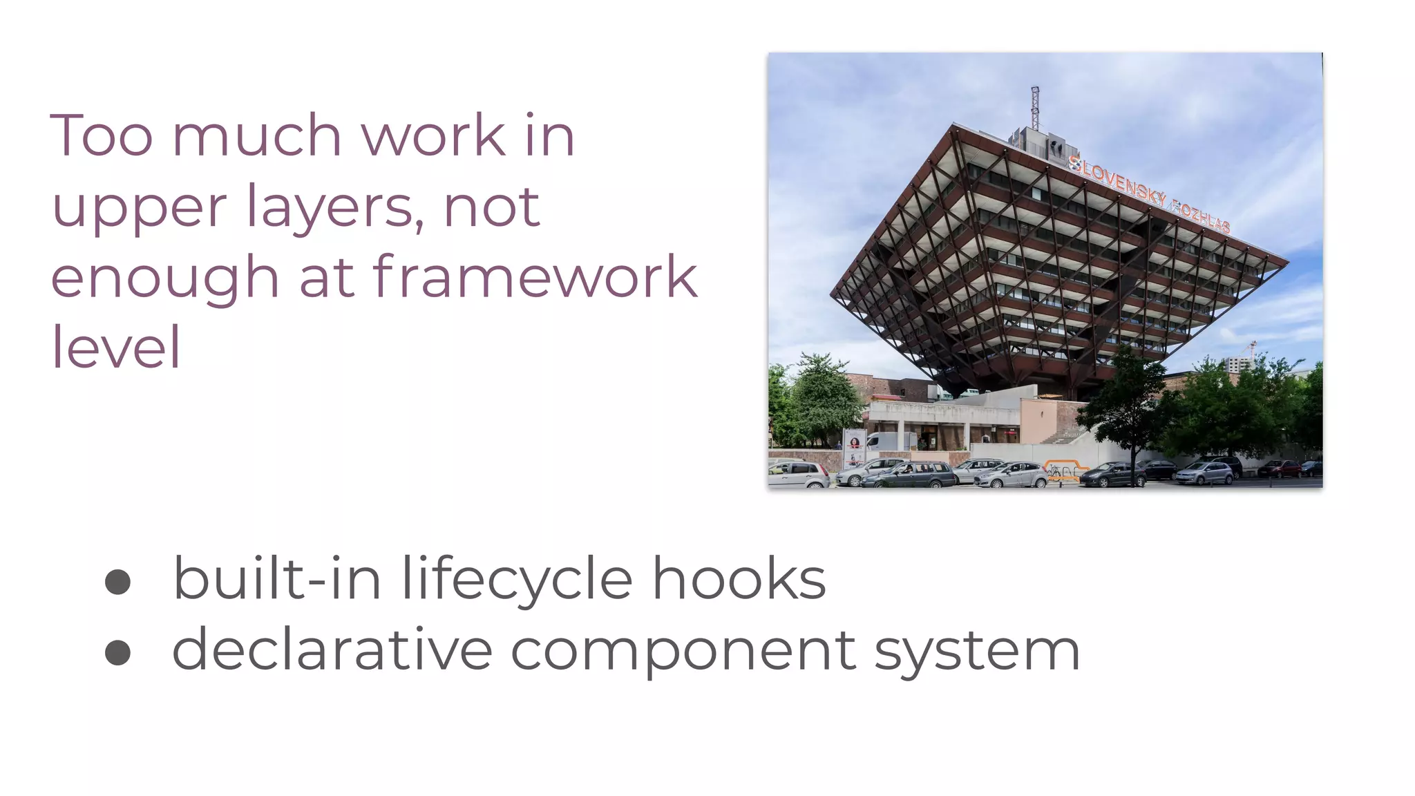 Too much work in
upper layers, not
enough at framework
level
● built-in lifecycle hooks
● declarative component system
 