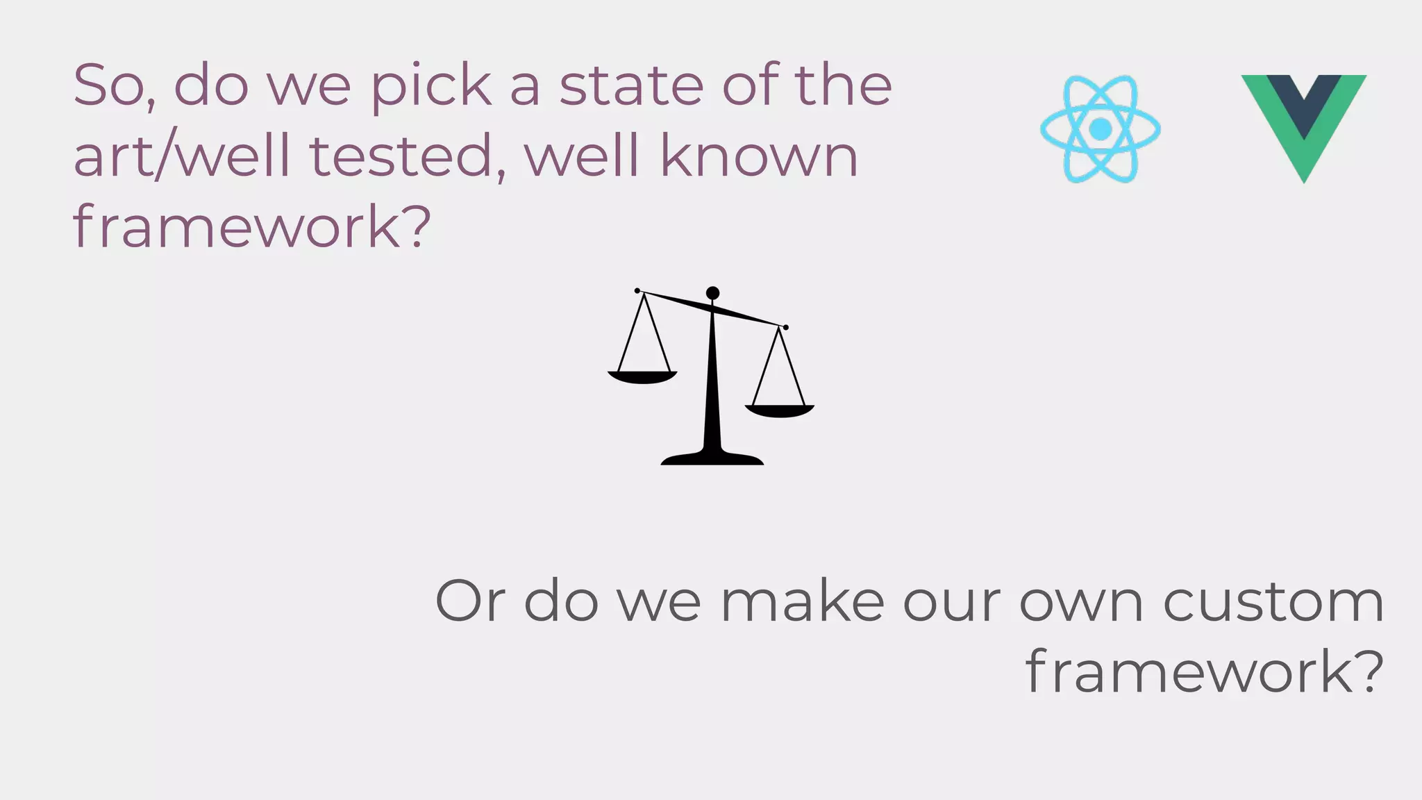 So, do we pick a state of the
art/well tested, well known
framework?
Or do we make our own custom
framework?
 