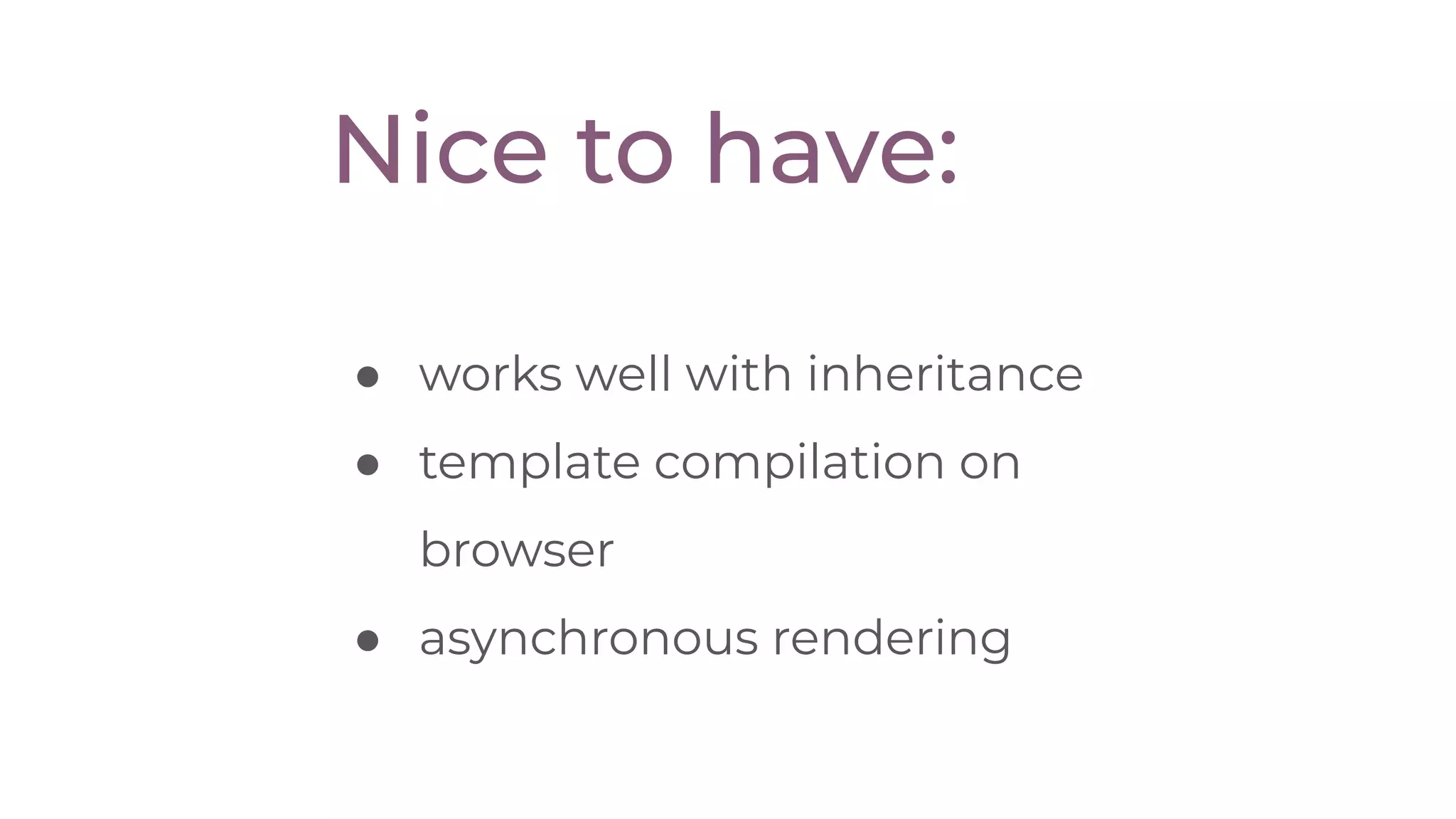 ● works well with inheritance
● template compilation on
browser
● asynchronous rendering
Nice to have:
 