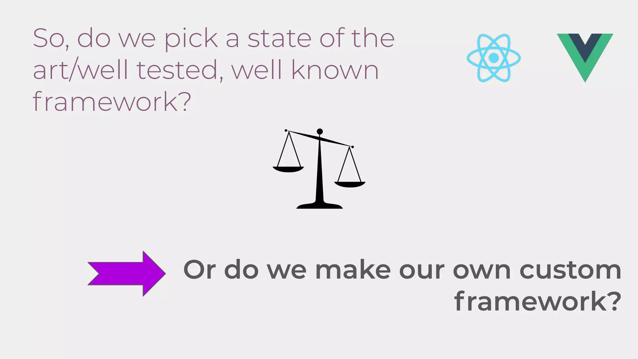 So, do we pick a state of the
art/well tested, well known
framework?
Or do we make our own custom
framework?
 
