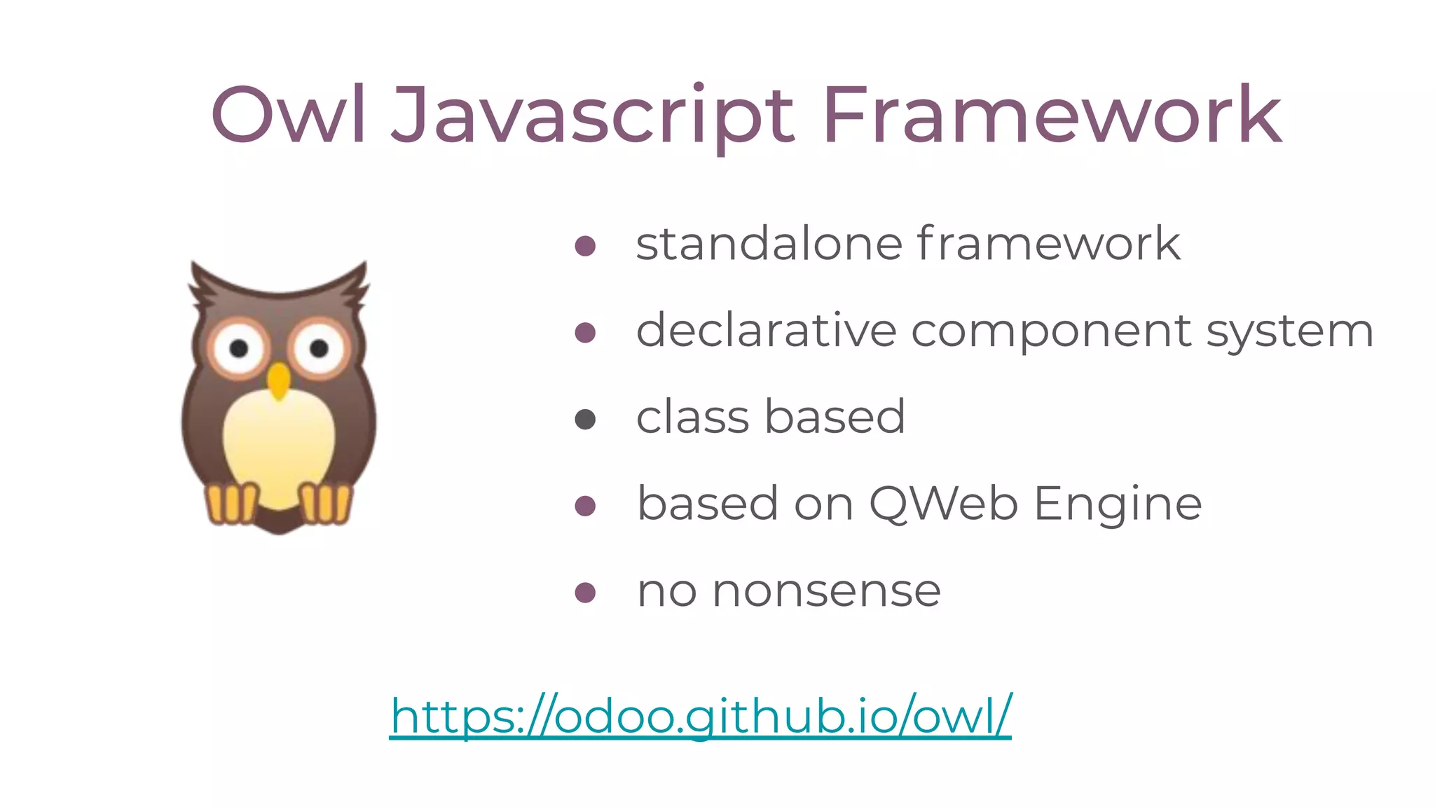 Owl Javascript Framework
● standalone framework
● declarative component system
● class based
● based on QWeb Engine
● no nonsense
https://odoo.github.io/owl/
 