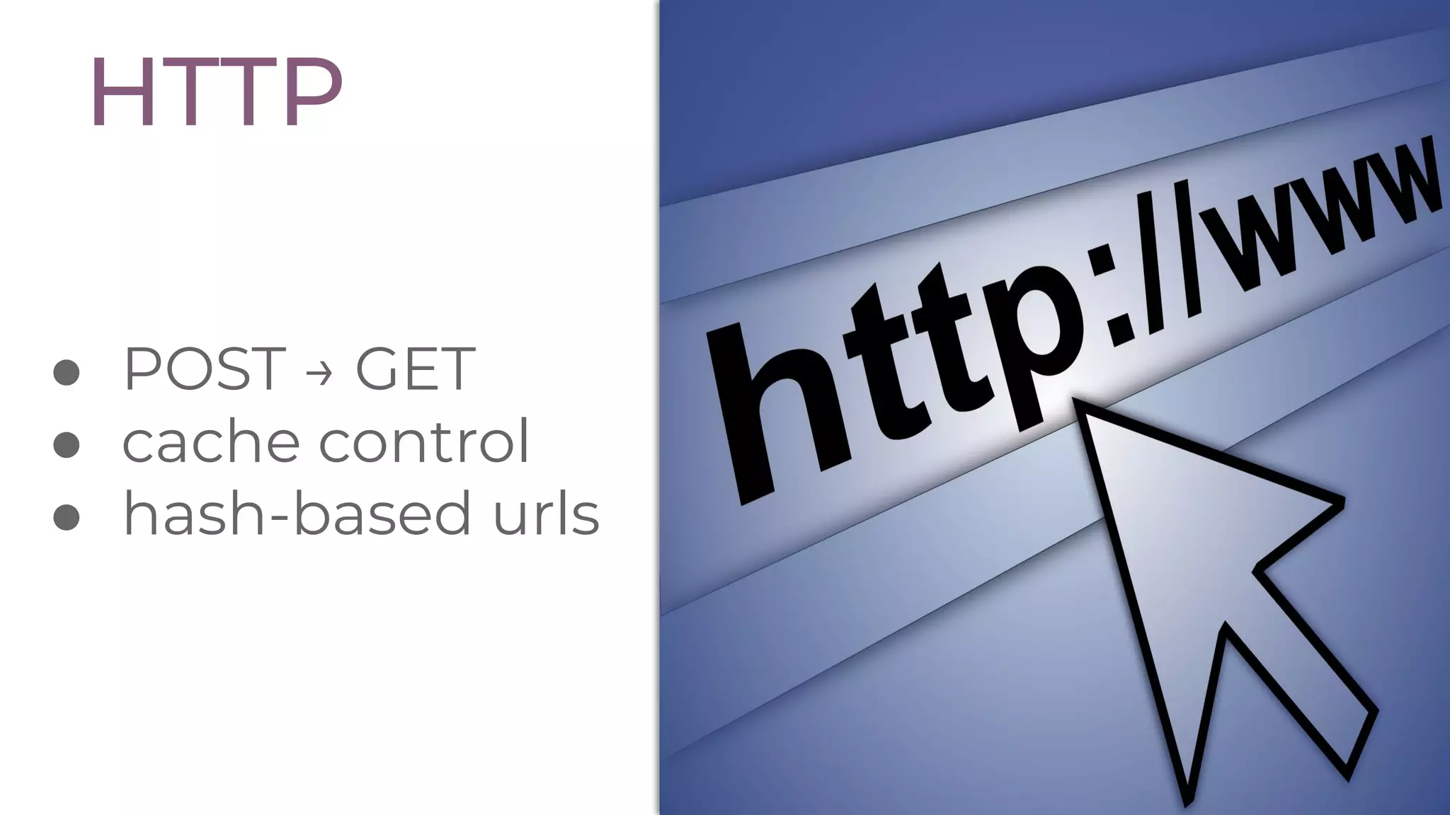 ● POST → GET
● cache control
● hash-based urls
HTTP
 