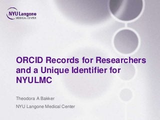 ORCID Records for Researchers
and a Unique Identifier for
NYULMC
Theodora A Bakker
NYU Langone Medical Center
 
