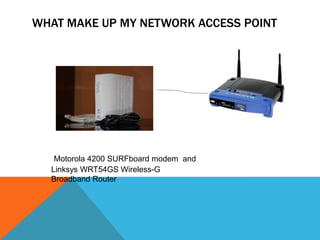 WHAT MAKE UP MY NETWORK ACCESS POINT




   Motorola 4200 SURFboard modem and
  Linksys WRT54GS Wireless-G
  Broadband Router
 