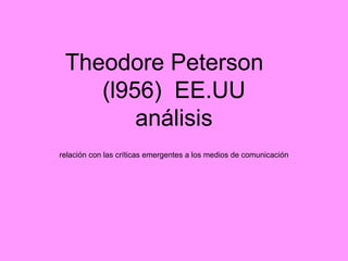 Theodore Peterson
    (l956) EE.UU
        análisis
relación con las críticas emergentes a los medios de comunicación
 