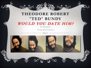 THEODORE ROBERT
   "TED" BUNDY
WOULD YOU DATE HIM?
          By: Sarah James
      George Mason University
 