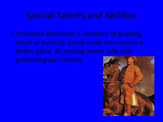 Special Talents and AbilitiesTheodore Roosevelt is excellent at building. Great at hunting. Could make the country a better place. By making better jobs and protecting are country.