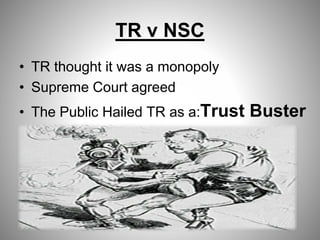 TR v NSC
• TR thought it was a monopoly
• Supreme Court agreed
• The Public Hailed TR as a:Trust Buster
 