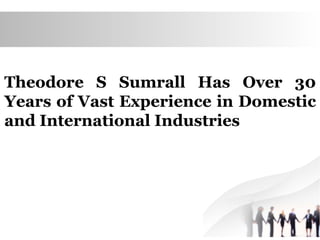 Theodore S Sumrall Has Over 30
Years of Vast Experience in Domestic
and International Industries
 