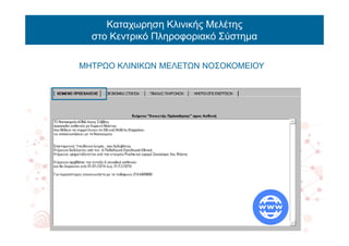 Καταχωρηση Κλινικής Μελέτης
στο Κεντρικό Πληροφοριακό Σύστημα
ΜΗΤΡΩΟ ΚΛΙΝΙΚΩΝ ΜΕΛΕΤΩΝ ΝΟΣΟΚΟΜΕΙΟΥ
 