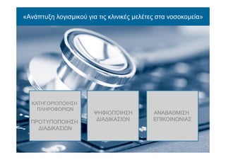 «Ανάπτυξη λογισμικού για τις κλινικές μελέτες στα νοσοκομεία»
ΚΑΤΗΓΟΡΙΟΠΟΙΗΣΗ
ΠΛΗΡΟΦΟΡΙΩΝ
ΠΡΟΤΥΠΟΠΟΙΗΣΗ
ΔΙΑΔΙΚΑΣΙΩΝ
ΨΗΦΙΟΠΟΙΗΣΗ
ΔΙΑΔΙΚΑΣΙΩΝ
ΑΝΑΒΑΘΜΙΣΗ
ΕΠΙΚΟΙΝΩΝΙΑΣ
 
