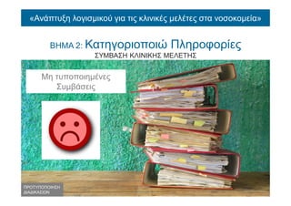«Ανάπτυξη λογισμικού για τις κλινικές μελέτες στα νοσοκομεία»
ΒΗΜΑ 2: Κατηγοριοποιώ Πληροφορίες
ΣΥΜΒΑΣΗ ΚΛΙΝΙΚΗΣ ΜΕΛΕΤΗΣ
Μη τυποποιημένες
Συμβάσεις
ΠΡΟΤΥΠΟΠΟΙΗΣΗ
ΔΙΑΔΙΚΑΣΙΩΝ
 